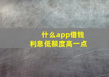 什么app借钱利息低额度高一点