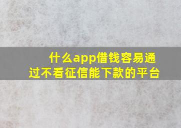 什么app借钱容易通过不看征信能下款的平台