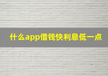 什么app借钱快利息低一点