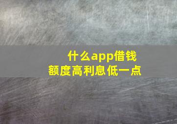 什么app借钱额度高利息低一点