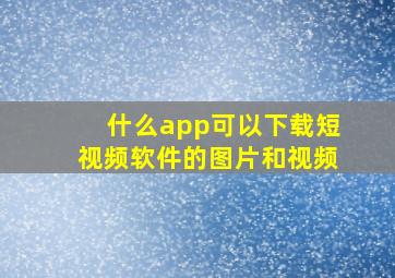 什么app可以下载短视频软件的图片和视频