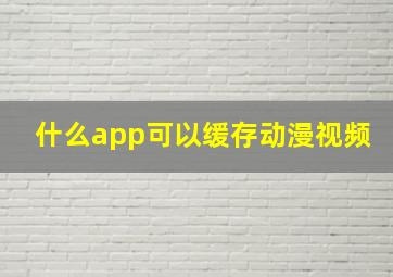 什么app可以缓存动漫视频