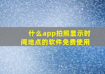 什么app拍照显示时间地点的软件免费使用