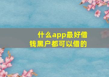 什么app最好借钱黑户都可以借的