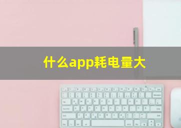 什么app耗电量大