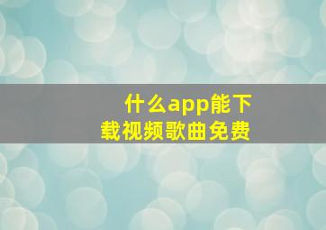 什么app能下载视频歌曲免费