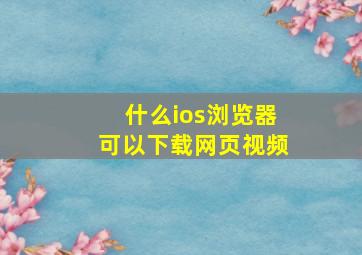 什么ios浏览器可以下载网页视频