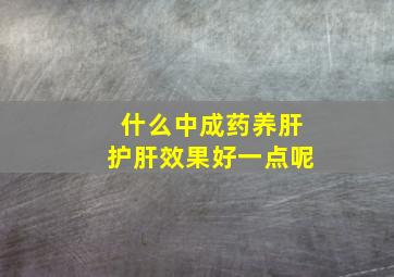 什么中成药养肝护肝效果好一点呢