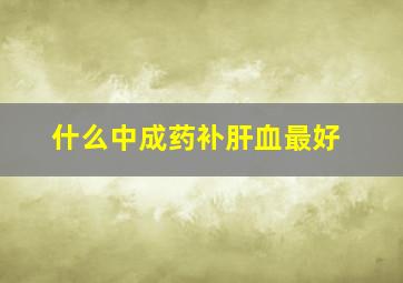 什么中成药补肝血最好