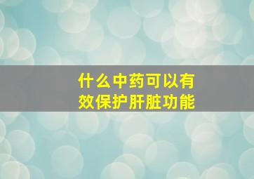 什么中药可以有效保护肝脏功能