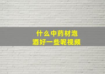 什么中药材泡酒好一些呢视频