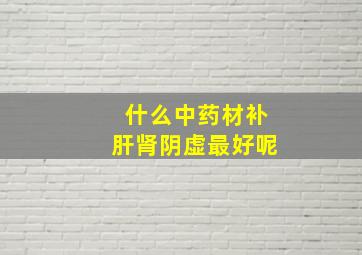 什么中药材补肝肾阴虚最好呢