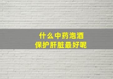 什么中药泡酒保护肝脏最好呢