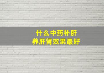 什么中药补肝养肝肾效果最好