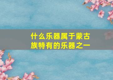 什么乐器属于蒙古族特有的乐器之一