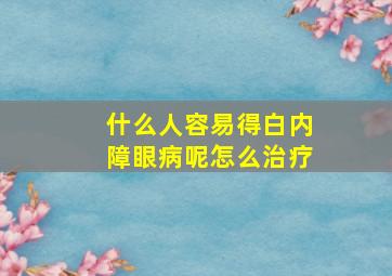 什么人容易得白内障眼病呢怎么治疗