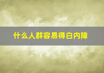 什么人群容易得白内障