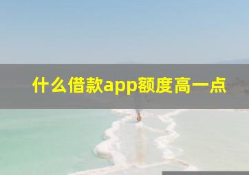 什么借款app额度高一点