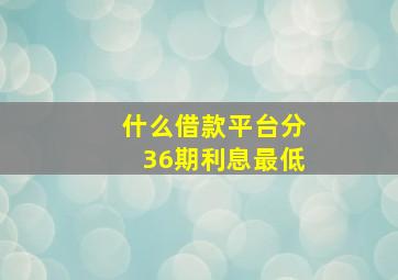 什么借款平台分36期利息最低