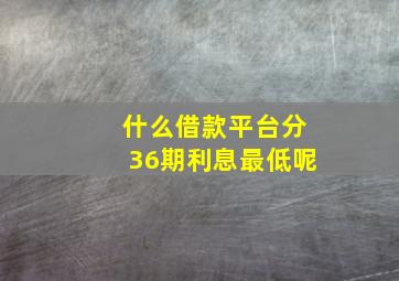 什么借款平台分36期利息最低呢