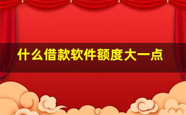 什么借款软件额度大一点