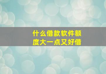 什么借款软件额度大一点又好借