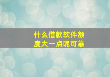 什么借款软件额度大一点呢可靠