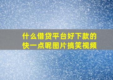 什么借贷平台好下款的快一点呢图片搞笑视频