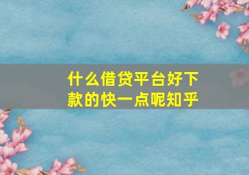 什么借贷平台好下款的快一点呢知乎