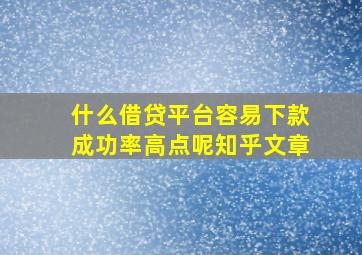 什么借贷平台容易下款成功率高点呢知乎文章