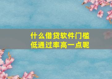 什么借贷软件门槛低通过率高一点呢