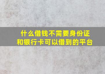 什么借钱不需要身份证和银行卡可以借到的平台