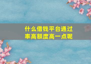 什么借钱平台通过率高额度高一点呢