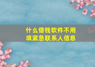 什么借钱软件不用填紧急联系人信息