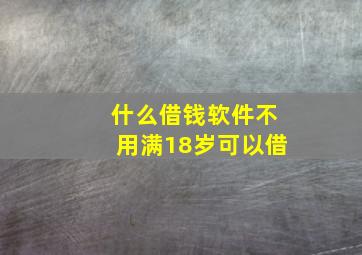 什么借钱软件不用满18岁可以借