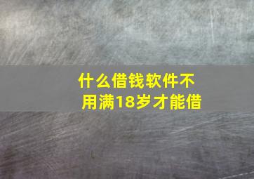 什么借钱软件不用满18岁才能借