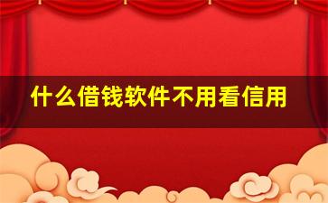 什么借钱软件不用看信用