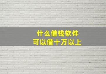 什么借钱软件可以借十万以上