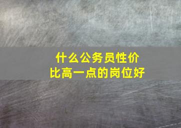 什么公务员性价比高一点的岗位好