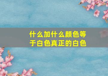 什么加什么颜色等于白色真正的白色