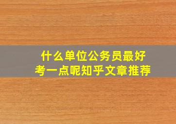 什么单位公务员最好考一点呢知乎文章推荐