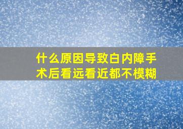 什么原因导致白内障手术后看远看近都不模糊