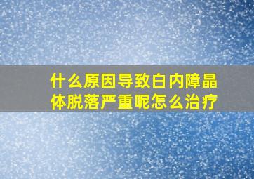 什么原因导致白内障晶体脱落严重呢怎么治疗