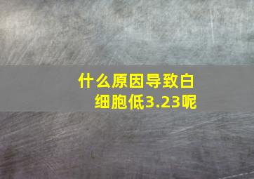 什么原因导致白细胞低3.23呢