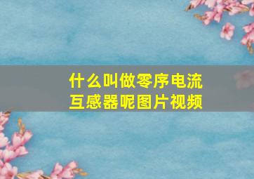 什么叫做零序电流互感器呢图片视频