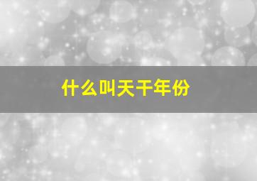 什么叫天干年份