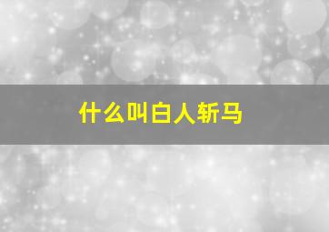 什么叫白人斩马