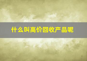 什么叫高价回收产品呢