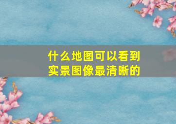 什么地图可以看到实景图像最清晰的