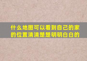 什么地图可以看到自己的家的位置清清楚楚明明白白的